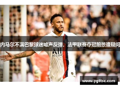 内马尔不满巴黎球迷嘘声反弹，法甲联赛夺冠前景遭疑问
