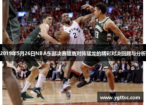 2019年5月26日NBA东部决赛雄鹿对阵猛龙的精彩对决回顾与分析