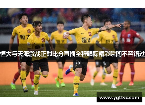 恒大与天海激战正酣比分直播全程跟踪精彩瞬间不容错过